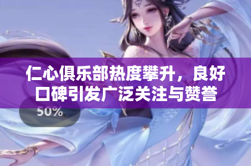 仁心俱乐部热度攀升，良好口碑引发广泛关注与赞誉