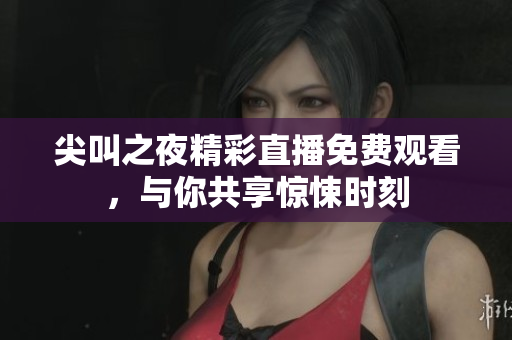 尖叫之夜精彩直播免费观看，与你共享惊悚时刻