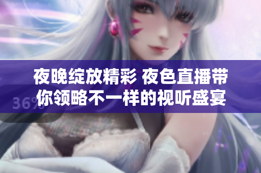 夜晚绽放精彩 夜色直播带你领略不一样的视听盛宴
