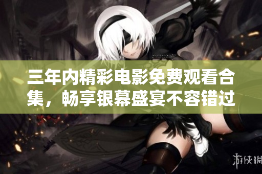 三年内精彩电影免费观看合集，畅享银幕盛宴不容错过