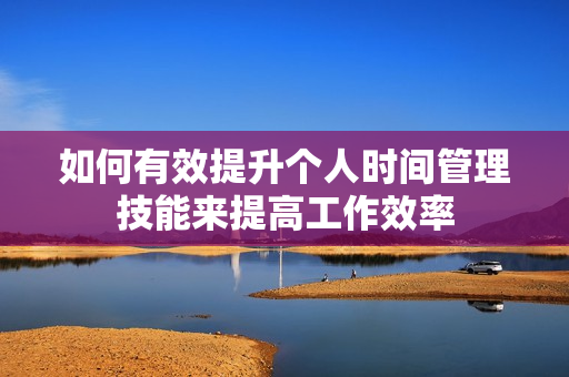 如何有效提升个人时间管理技能来提高工作效率