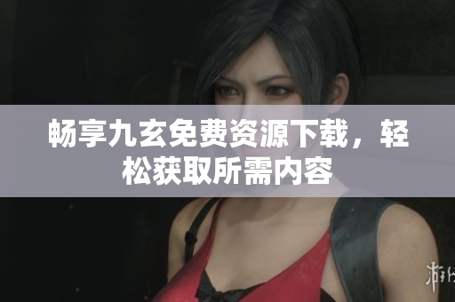 畅享九玄免费资源下载，轻松获取所需内容