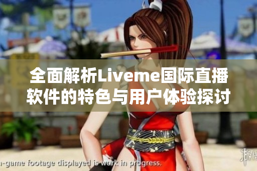 全面解析Liveme国际直播软件的特色与用户体验探讨