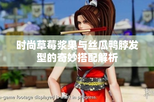 时尚草莓浆果与丝瓜鸭脖发型的奇妙搭配解析