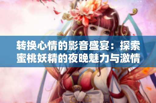 转换心情的影音盛宴：探索蜜桃妖精的夜晚魅力与激情 
