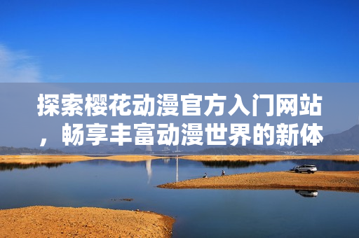 探索樱花动漫官方入门网站，畅享丰富动漫世界的新体验