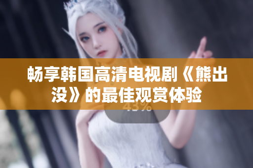 畅享韩国高清电视剧《熊出没》的最佳观赏体验