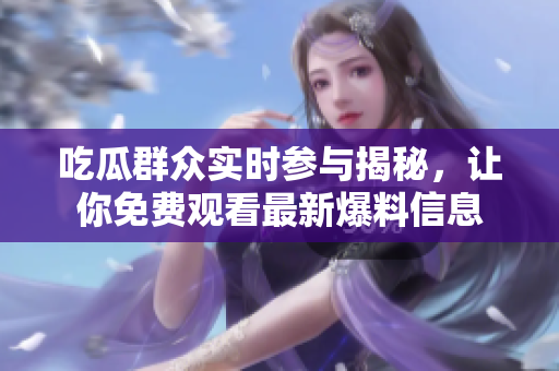 吃瓜群众实时参与揭秘，让你免费观看最新爆料信息