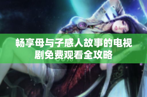 畅享母与子感人故事的电视剧免费观看全攻略