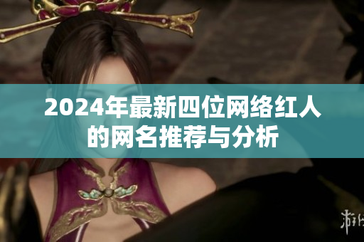 2024年最新四位网络红人的网名推荐与分析