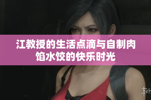 江教授的生活点滴与自制肉馅水饺的快乐时光