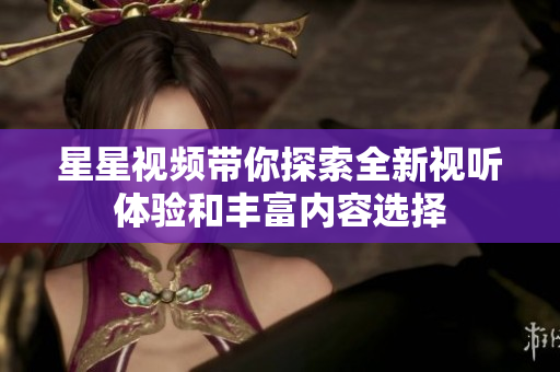 星星视频带你探索全新视听体验和丰富内容选择