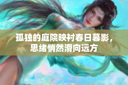 孤独的庭院映衬春日暮影，思绪悄然滑向远方
