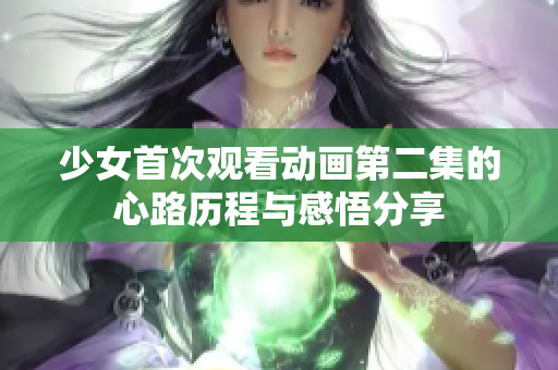 少女首次观看动画第二集的心路历程与感悟分享
