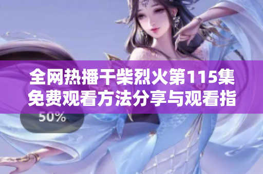 全网热播干柴烈火第115集免费观看方法分享与观看指南