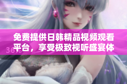 免费提供日韩精品视频观看平台，享受极致视听盛宴体验