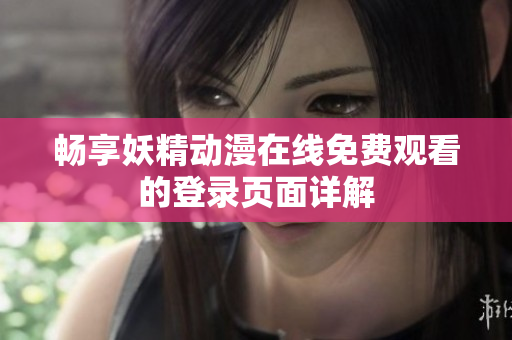 畅享妖精动漫在线免费观看的登录页面详解