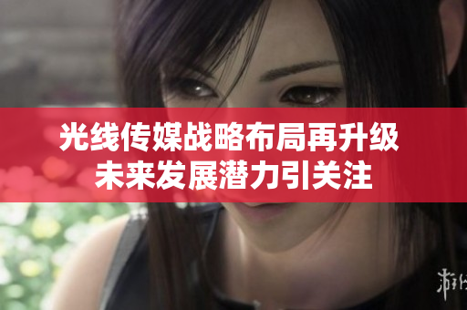光线传媒战略布局再升级 未来发展潜力引关注