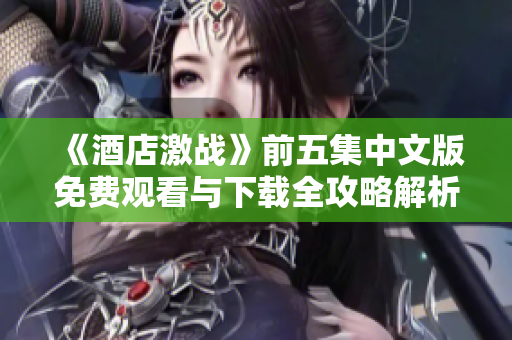 《酒店激战》前五集中文版免费观看与下载全攻略解析