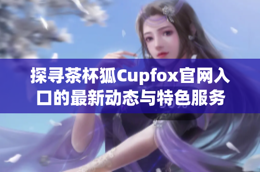 探寻茶杯狐Cupfox官网入口的最新动态与特色服务