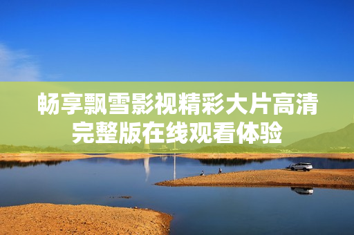 畅享飘雪影视精彩大片高清完整版在线观看体验