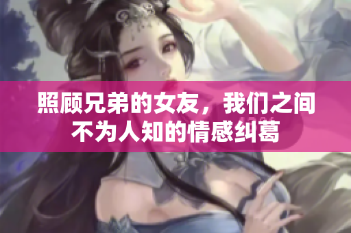 照顾兄弟的女友，我们之间不为人知的情感纠葛