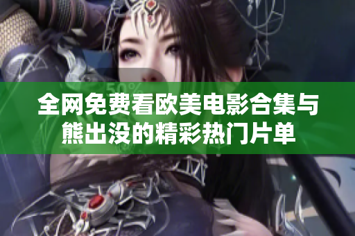 全网免费看欧美电影合集与熊出没的精彩热门片单