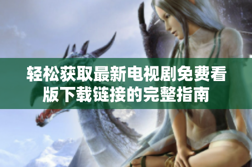 轻松获取最新电视剧免费看版下载链接的完整指南