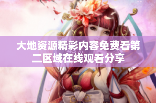 大地资源精彩内容免费看第二区域在线观看分享
