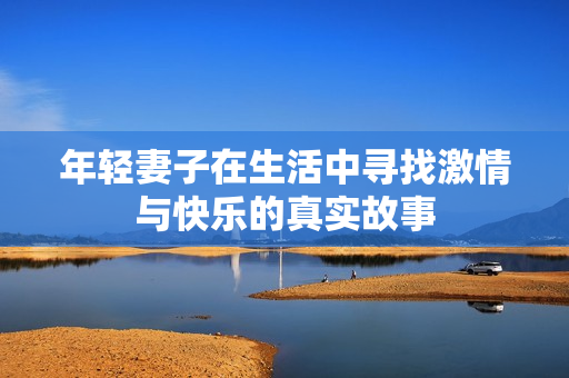 年轻妻子在生活中寻找激情与快乐的真实故事