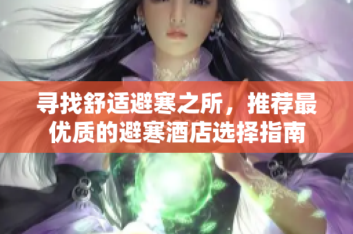 寻找舒适避寒之所，推荐最优质的避寒酒店选择指南
