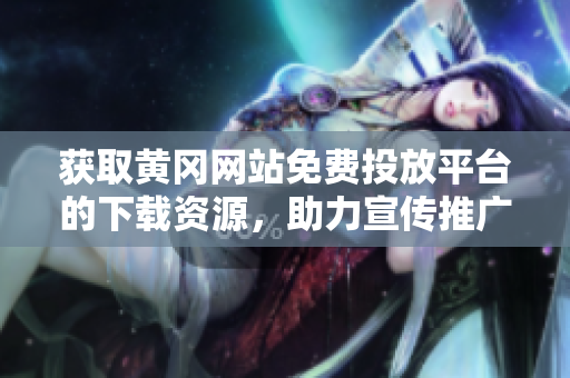 获取黄冈网站免费投放平台的下载资源，助力宣传推广