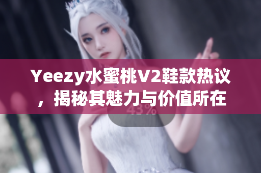 Yeezy水蜜桃V2鞋款热议，揭秘其魅力与价值所在