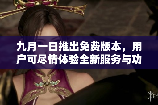 九月一日推出免费版本，用户可尽情体验全新服务与功能