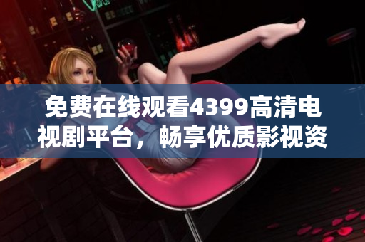 免费在线观看4399高清电视剧平台，畅享优质影视资源的全新体验