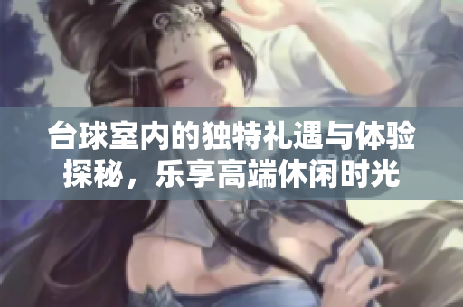 台球室内的独特礼遇与体验探秘，乐享高端休闲时光