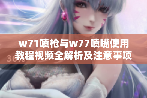 w71喷枪与w77喷嘴使用教程视频全解析及注意事项分享