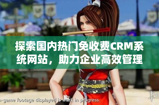 探索国内热门免收费CRM系统网站，助力企业高效管理客户资源