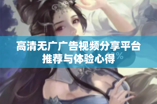 高清无广广告视频分享平台推荐与体验心得