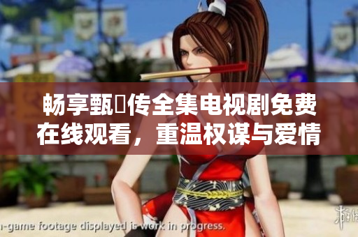 畅享甄嬛传全集电视剧免费在线观看，重温权谋与爱情的经典之作