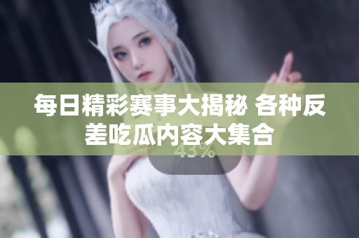 每日精彩赛事大揭秘 各种反差吃瓜内容大集合