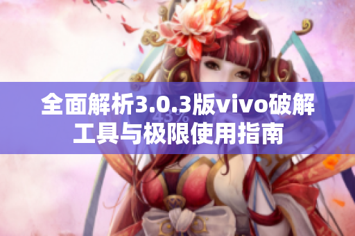 全面解析3.0.3版vivo破解工具与极限使用指南