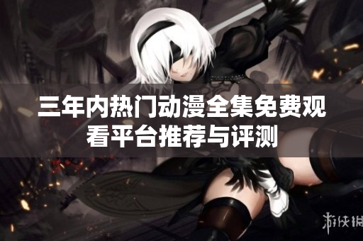 三年内热门动漫全集免费观看平台推荐与评测