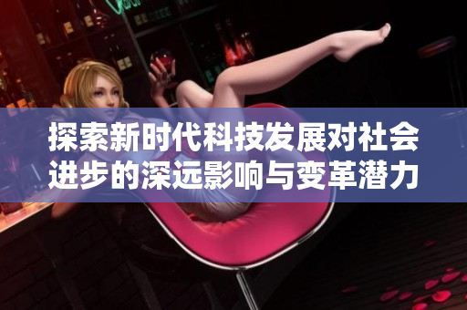 探索新时代科技发展对社会进步的深远影响与变革潜力