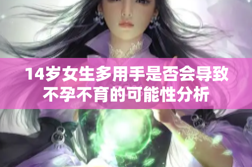 14岁女生多用手是否会导致不孕不育的可能性分析