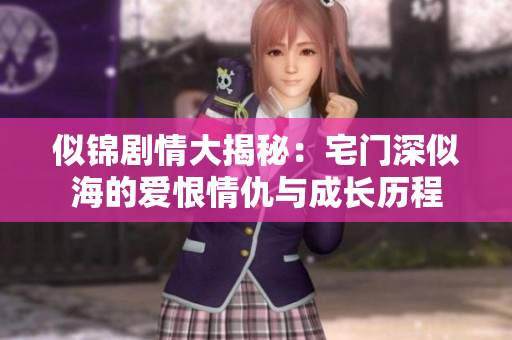 似锦剧情大揭秘：宅门深似海的爱恨情仇与成长历程
