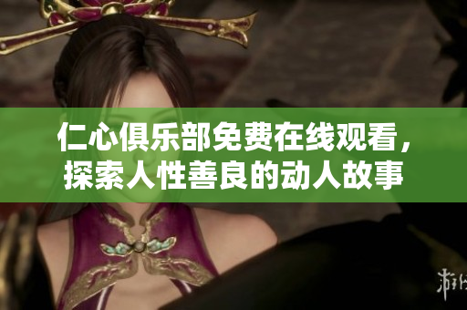 仁心俱乐部免费在线观看，探索人性善良的动人故事
