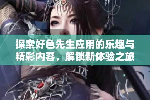 探索好色先生应用的乐趣与精彩内容，解锁新体验之旅