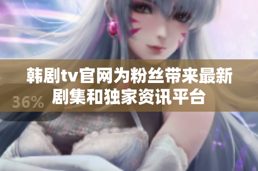 韩剧tv官网为粉丝带来最新剧集和独家资讯平台
