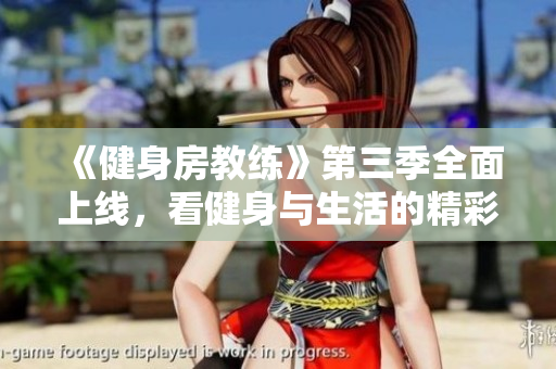 《健身房教练》第三季全面上线，看健身与生活的精彩碰撞